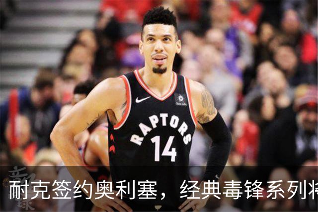 耐克签约奥利塞，经典毒锋系列将华丽回归